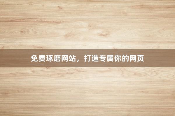 免费琢磨网站，打造专属你的网页