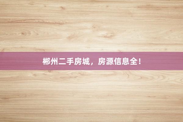 郴州二手房城,房源信息全!